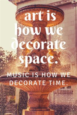 art is how we decorate space; music is how we decorate time through the rhythm of our hearts